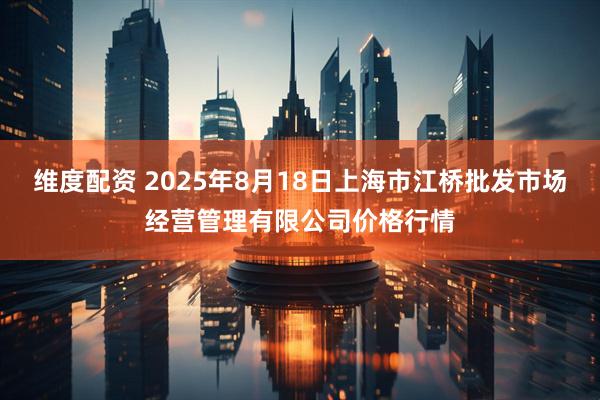 维度配资 2025年8月18日上海市江桥批发市场经营管理有限公司价格行情