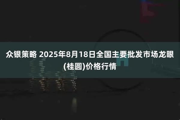 众银策略 2025年8月18日全国主要批发市场龙眼(桂圆)价格行情