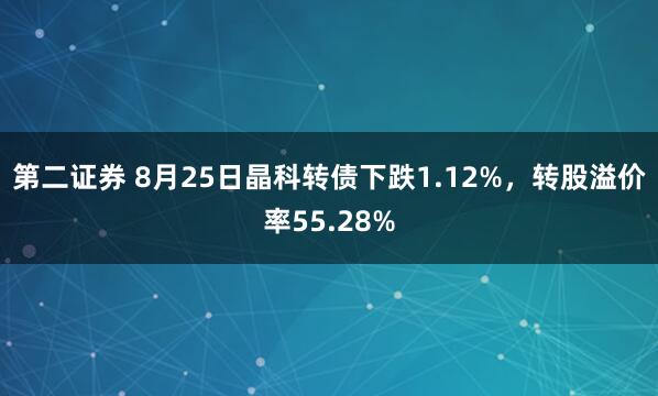 第二证券 8月25日晶科转债下跌1.12%，转股溢价率55.28%