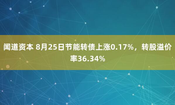 闻道资本 8月25日节能转债上涨0.17%，转股溢价率36.34%