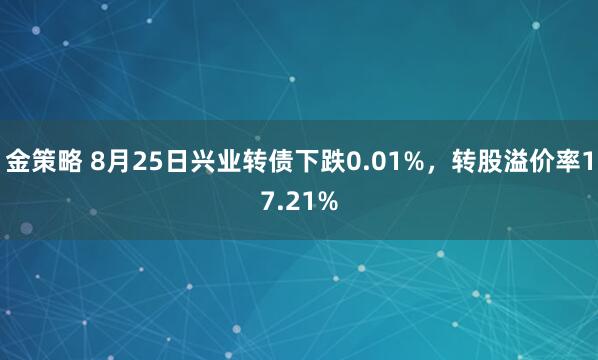 金策略 8月25日兴业转债下跌0.01%，转股溢价率17.21%
