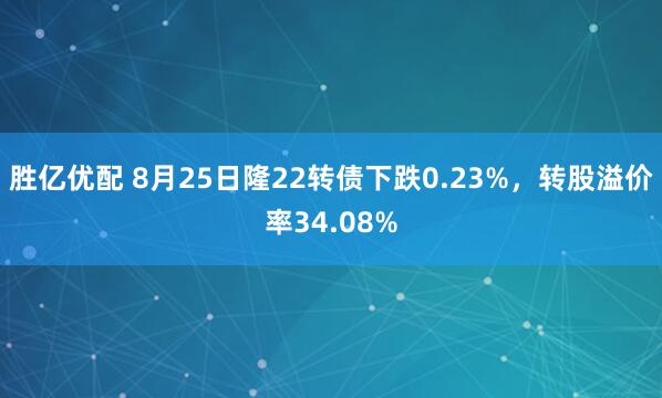 胜亿优配 8月25日隆22转债下跌0.23%，转股溢价率34.08%