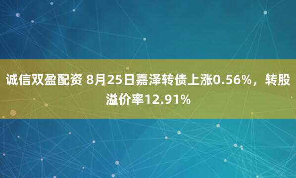 诚信双盈配资 8月25日嘉泽转债上涨0.56%，转股溢价率12.91%