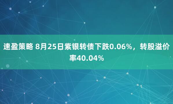 速盈策略 8月25日紫银转债下跌0.06%，转股溢价率40.04%