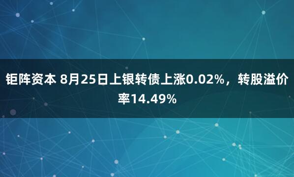钜阵资本 8月25日上银转债上涨0.02%，转股溢价率14.49%