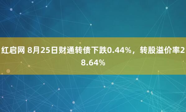红启网 8月25日财通转债下跌0.44%，转股溢价率28.64%