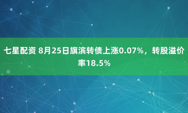 七星配资 8月25日旗滨转债上涨0.07%，转股溢价率18.5%