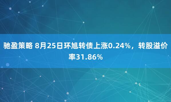 驰盈策略 8月25日环旭转债上涨0.24%，转股溢价率31.86%