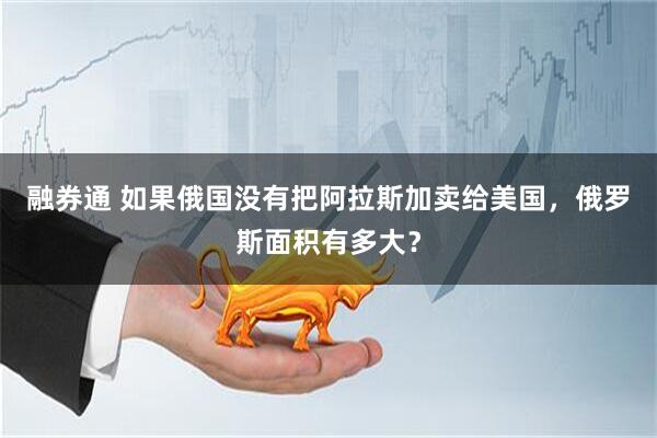 融券通 如果俄国没有把阿拉斯加卖给美国，俄罗斯面积有多大？