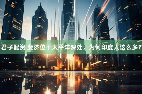 君子配资 斐济位于太平洋深处，为何印度人这么多？