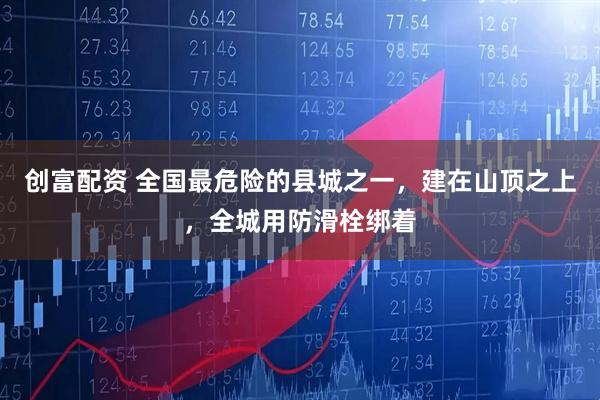 创富配资 全国最危险的县城之一，建在山顶之上，全城用防滑栓绑着
