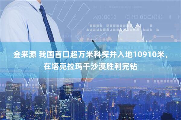 金来源 我国首口超万米科探井入地10910米，在塔克拉玛干沙漠胜利完钻
