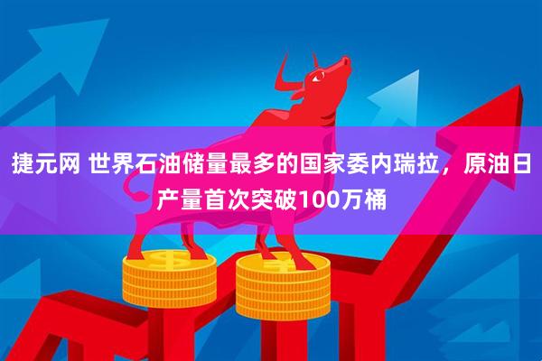 捷元网 世界石油储量最多的国家委内瑞拉，原油日产量首次突破100万桶