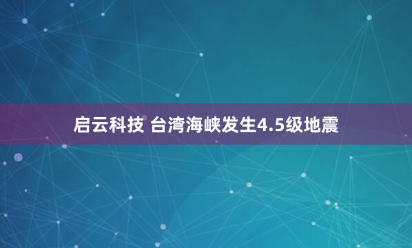 启云科技 台湾海峡发生4.5级地震
