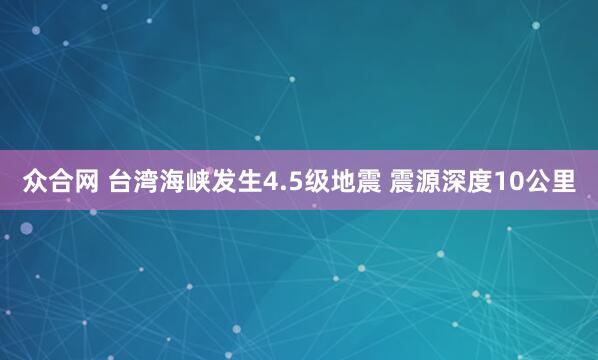 众合网 台湾海峡发生4.5级地震 震源深度10公里