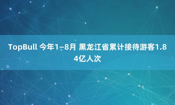 TopBull 今年1—8月 黑龙江省累计接待游客1.84亿人次
