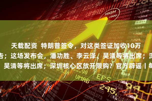 天载配资  特朗普签令，对这类签证加收10万美元；字节跳动凌晨公告；这场发布会，潘功胜、李云泽、吴清等将出席；深圳核心区放开限购？官方辟谣丨每经早参
