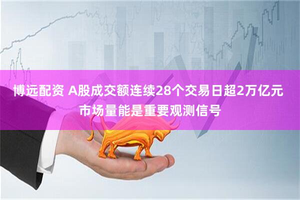 博远配资 A股成交额连续28个交易日超2万亿元 市场量能是重要观测信号