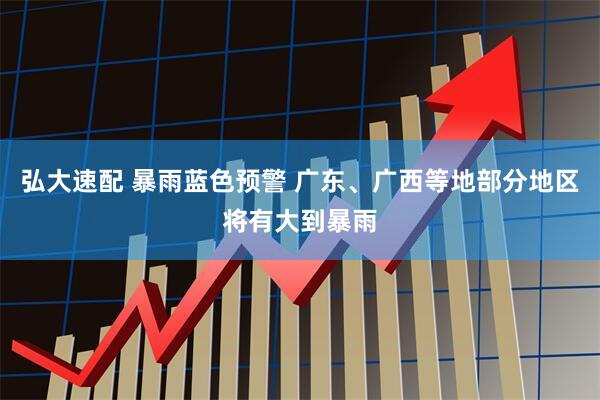 弘大速配 暴雨蓝色预警 广东、广西等地部分地区将有大到暴雨