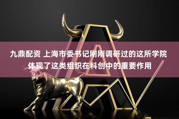 九鼎配资 上海市委书记刚刚调研过的这所学院 体现了这类组织在科创中的重要作用