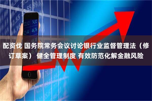 配资伐 国务院常务会议讨论银行业监督管理法（修订草案） 健全管理制度 有效防范化解金融风险
