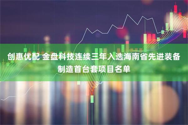 创惠优配 金盘科技连续三年入选海南省先进装备制造首台套项目名单