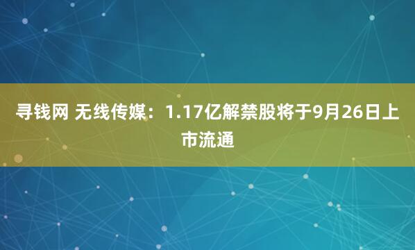 寻钱网 无线传媒：1.17亿解禁股将于9月26日上市流通