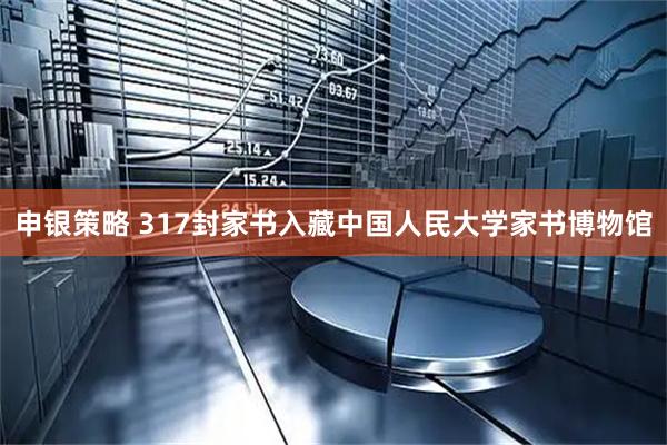 申银策略 317封家书入藏中国人民大学家书博物馆
