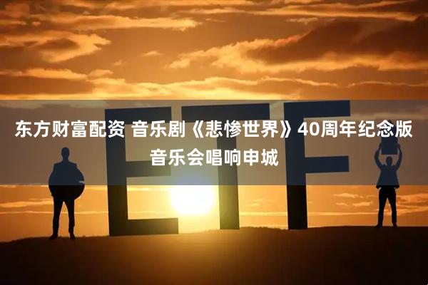 东方财富配资 音乐剧《悲惨世界》40周年纪念版音乐会唱响申城