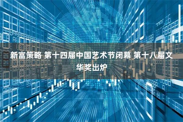 新富策略 第十四届中国艺术节闭幕 第十八届文华奖出炉