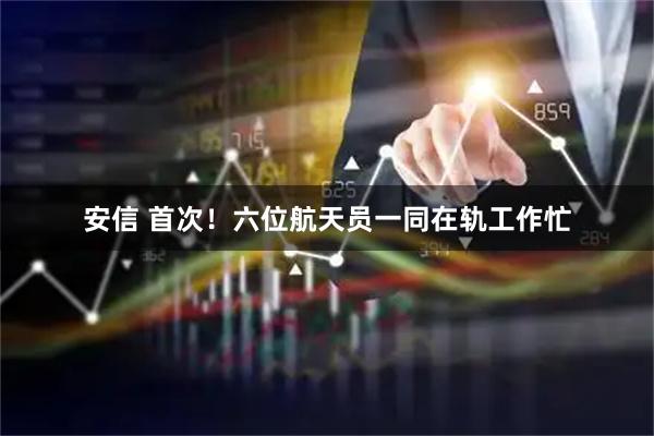 安信 首次！六位航天员一同在轨工作忙