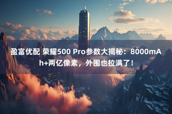 盈富优配 荣耀500 Pro参数大揭秘：8000mAh+两亿像素，外围也拉满了！