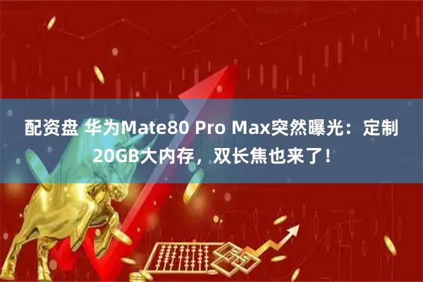 配资盘 华为Mate80 Pro Max突然曝光：定制20GB大内存，双长焦也来了！