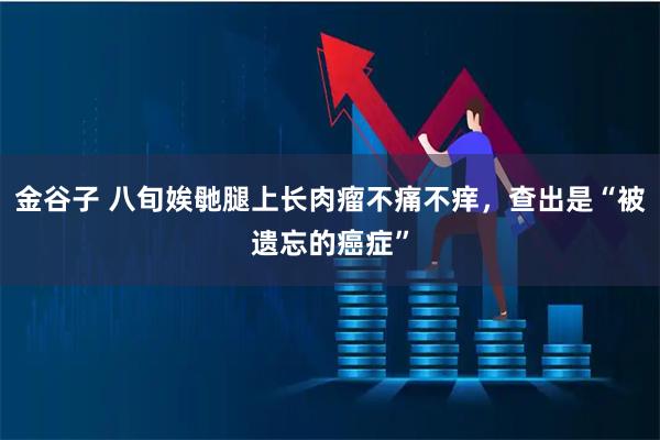 金谷子 八旬娭毑腿上长肉瘤不痛不痒，查出是“被遗忘的癌症”