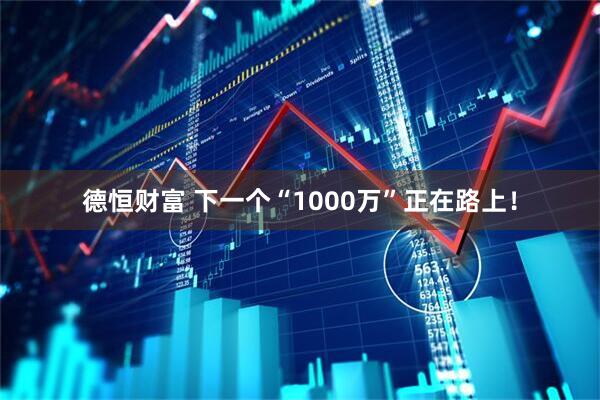 德恒财富 下一个“1000万”正在路上！