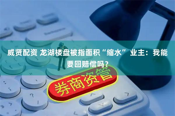 威贤配资 龙湖楼盘被指面积“缩水” 业主：我能要回赔偿吗？