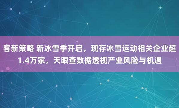 客新策略 新冰雪季开启，现存冰雪运动相关企业超1.4万家，天眼查数据透视产业风险与机遇