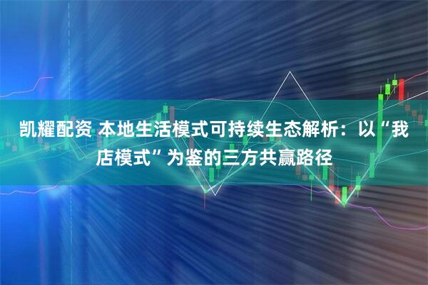凯耀配资 本地生活模式可持续生态解析：以“我店模式”为鉴的三方共赢路径