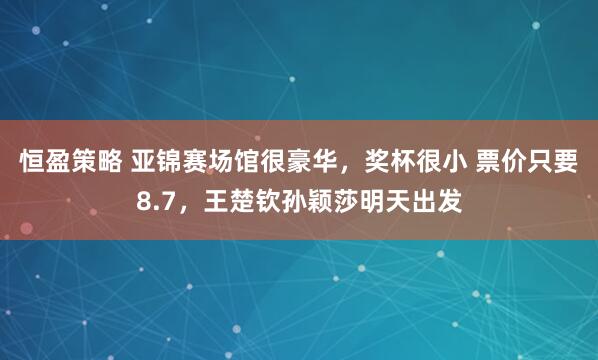 恒盈策略 亚锦赛场馆很豪华，奖杯很小 票价只要8.7，王楚钦孙颖莎明天出发