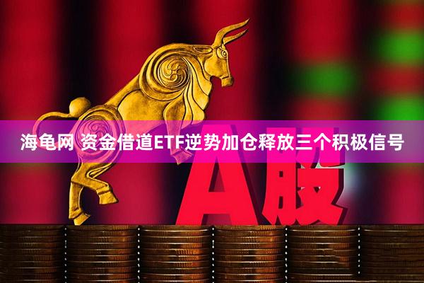 海龟网 资金借道ETF逆势加仓释放三个积极信号