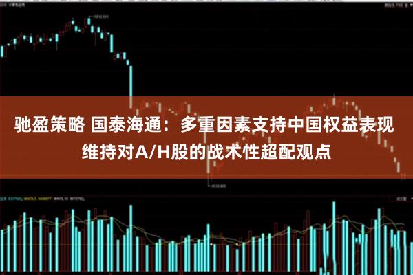 驰盈策略 国泰海通：多重因素支持中国权益表现 维持对A/H股的战术性超配观点