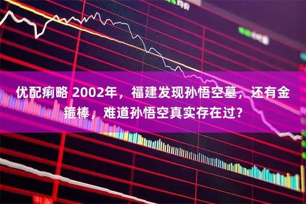 优配痢略 2002年，福建发现孙悟空墓，还有金箍棒，难道孙悟空真实存在过？