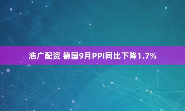 浩广配资 德国9月PPI同比下降1.7%