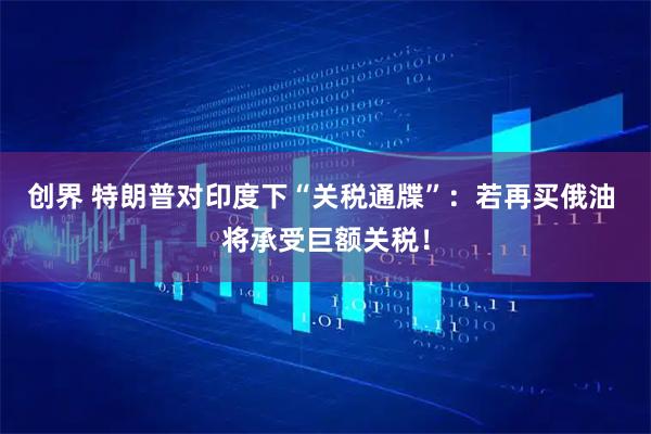 创界 特朗普对印度下“关税通牒”：若再买俄油 将承受巨额关税！