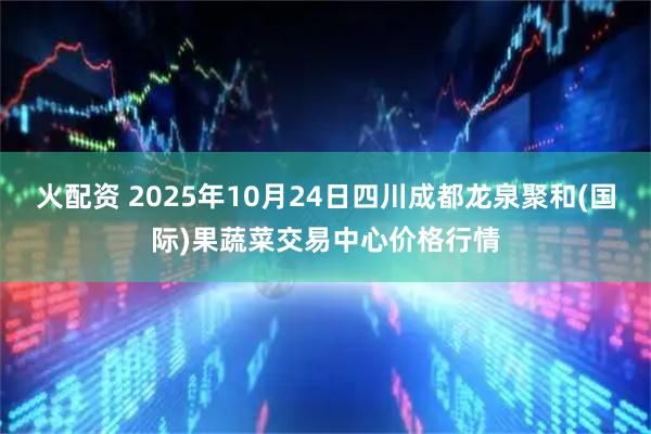 火配资 2025年10月24日四川成都龙泉聚和(国际)果蔬菜交易中心价格行情