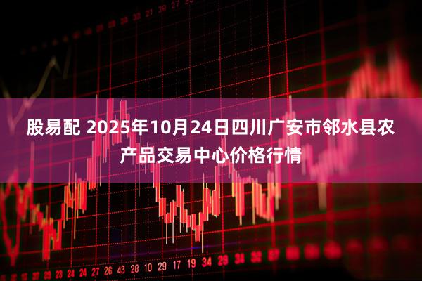 股易配 2025年10月24日四川广安市邻水县农产品交易中心价格行情
