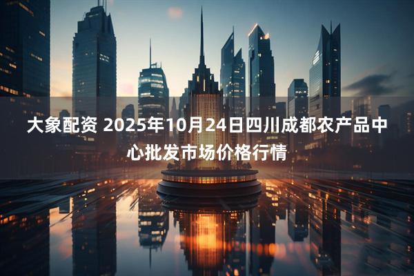 大象配资 2025年10月24日四川成都农产品中心批发市场价格行情