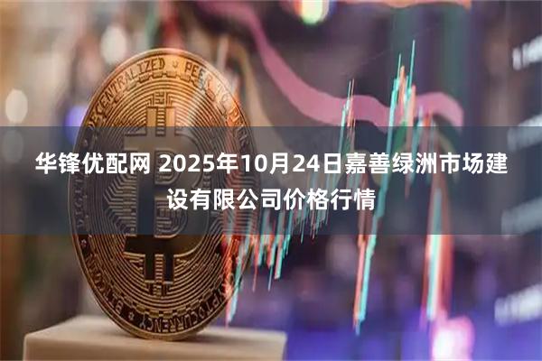 华锋优配网 2025年10月24日嘉善绿洲市场建设有限公司价格行情