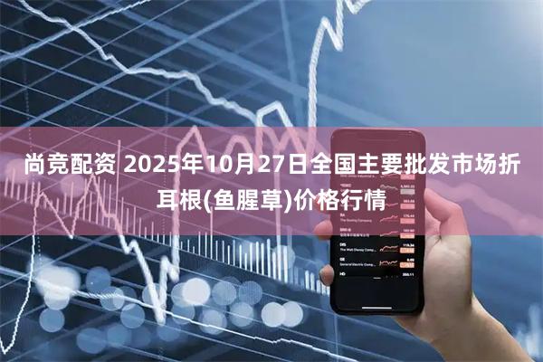 尚竞配资 2025年10月27日全国主要批发市场折耳根(鱼腥草)价格行情