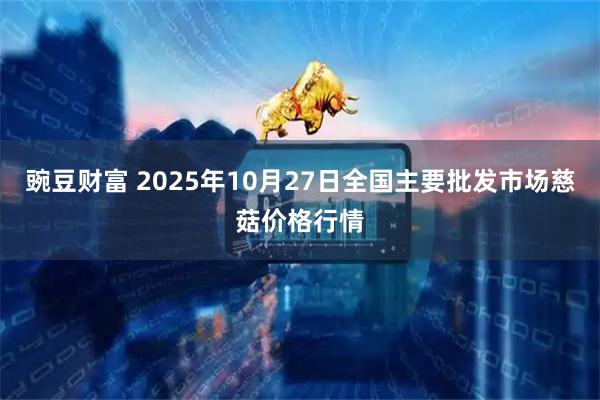 豌豆财富 2025年10月27日全国主要批发市场慈菇价格行情